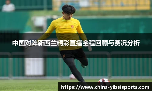 中国对阵新西兰精彩直播全程回顾与赛况分析